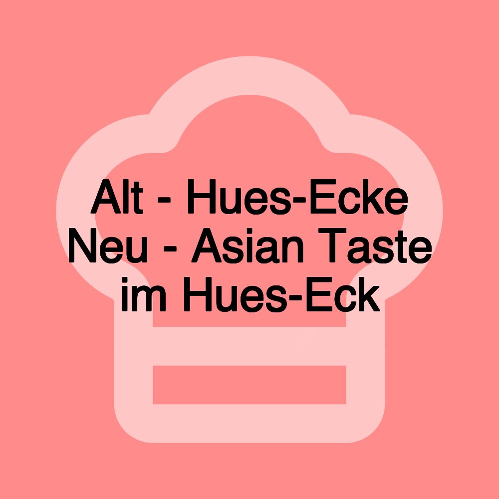 Alt - Hues-Ecke Neu - Asian Taste im Hues-Eck