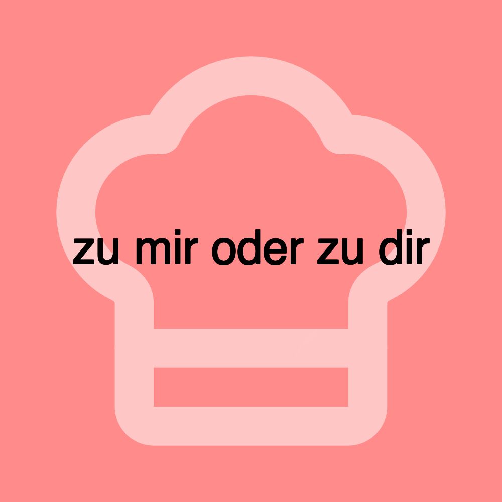 zu mir oder zu dir