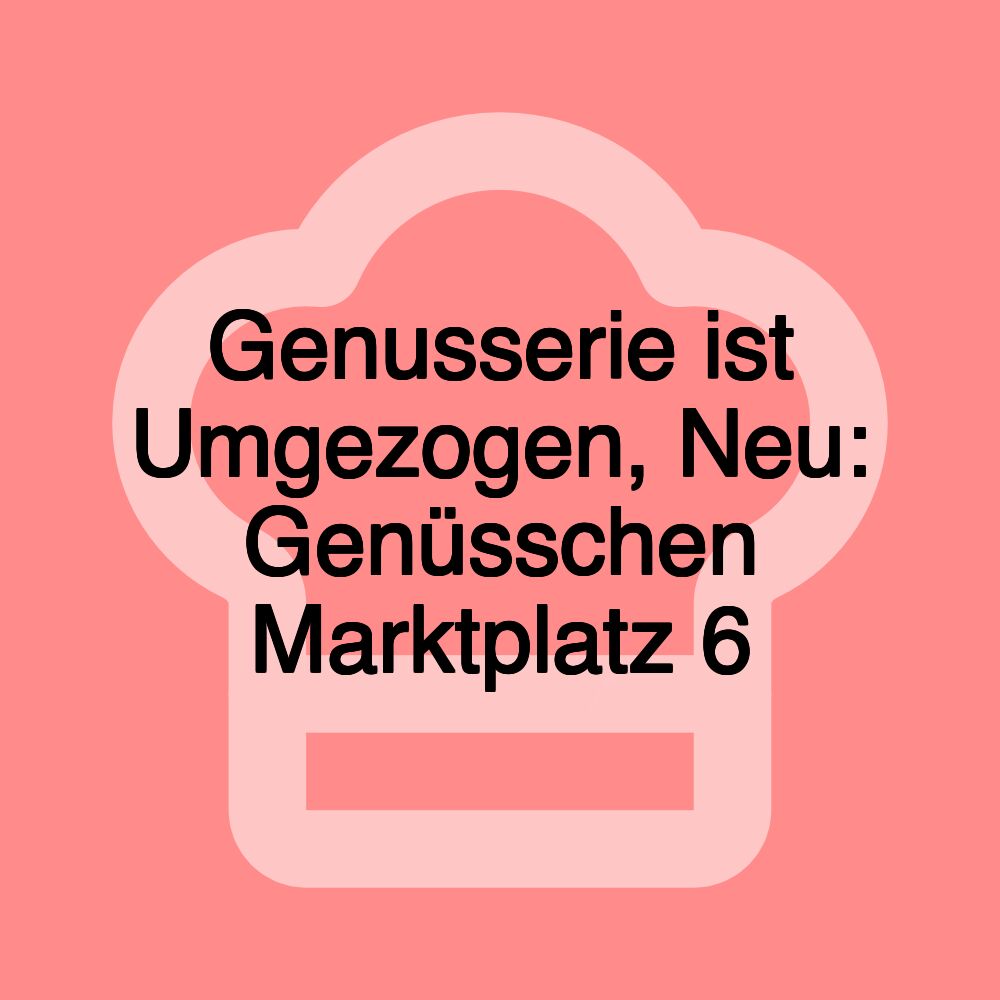 Genusserie ist Umgezogen, Neu: Genüsschen Marktplatz 6