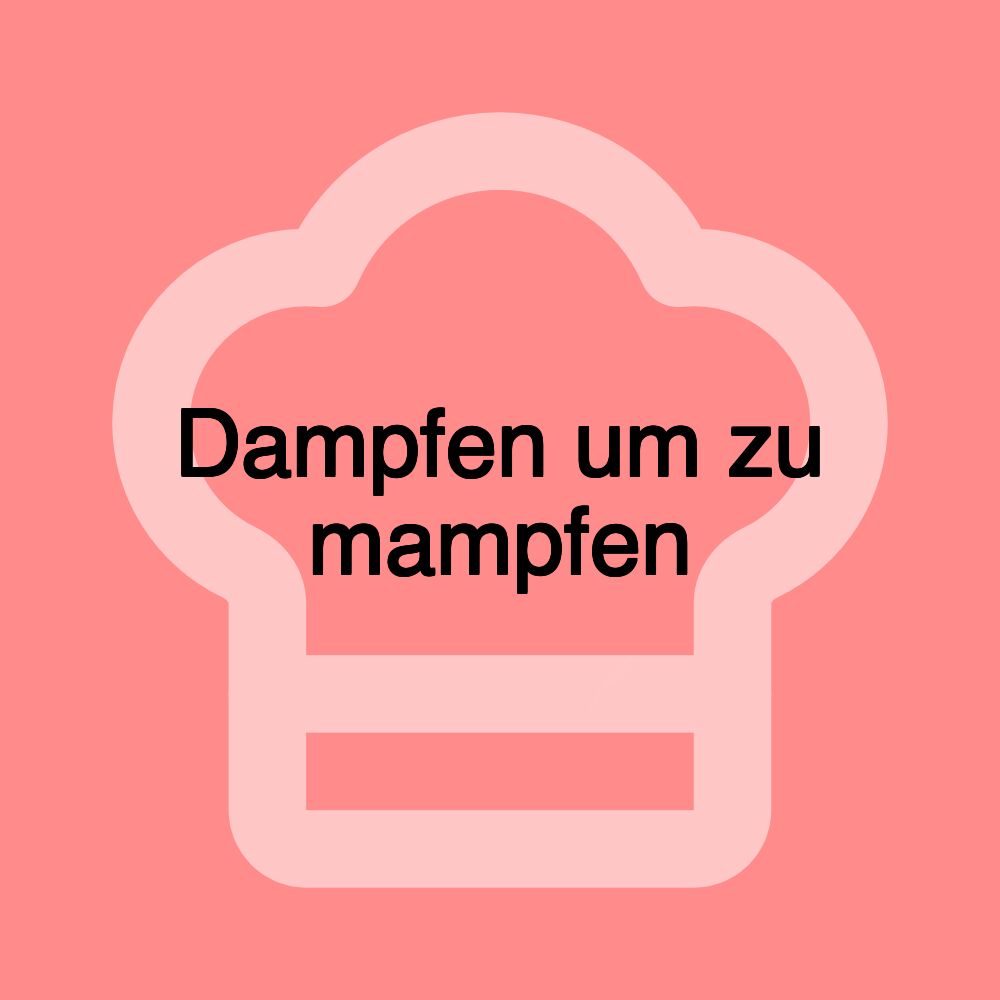 Dampfen um zu mampfen