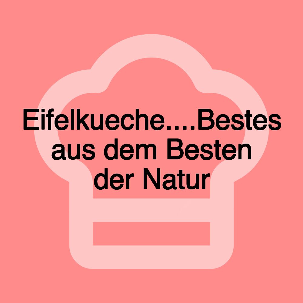 Eifelkueche....Bestes aus dem Besten der Natur