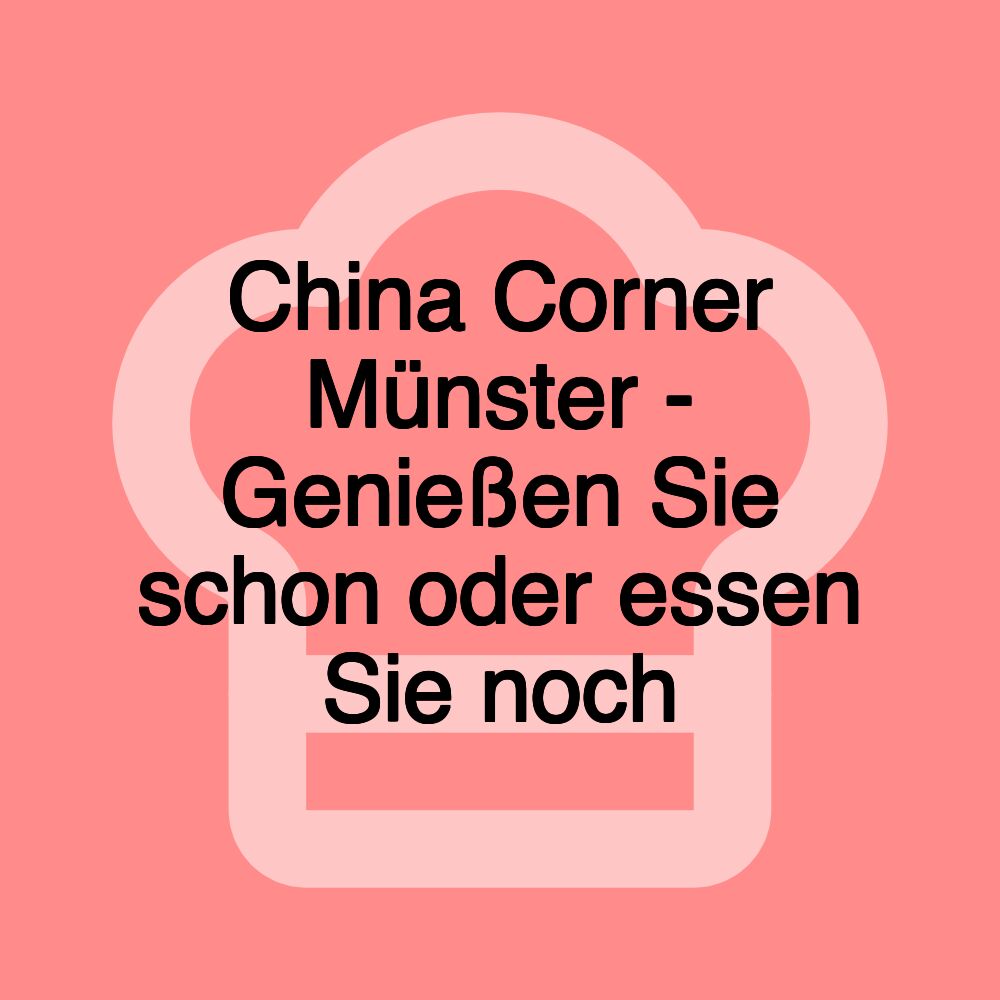 China Corner Münster - Genießen Sie schon oder essen Sie noch