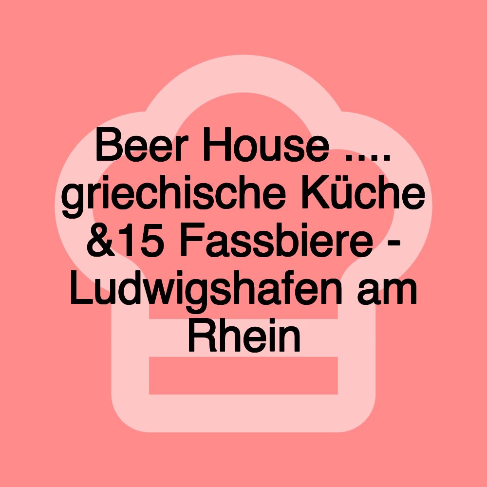 Beer House .... griechische Küche &15 Fassbiere - Ludwigshafen am Rhein